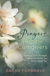 Prayers of Hope for Caregivers: Seeking God's Strength When