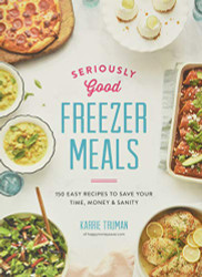 Seriously Good Freezer Meals: 150 Easy Recipes to Save Your Time Money and Sanity