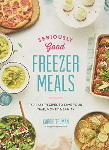 Seriously Good Freezer Meals: 150 Easy Recipes to Save Your Time Money and Sanity