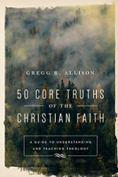 50 Core Truths of the Christian Faith: A Guide to Understing