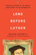 Long Before Luther: Tracing the Heart of the Gospel From Christ to the Reformation Long Before Luther: Tracing the Heart of the Gospel From Christ to the Reformation