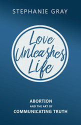 Love Unleashes Life: Abortion and the Art of Communicating Truth
