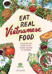 Eat Real Vietnamese Food: A Step by Step Guide to the Classic Cuisine of Vietnam