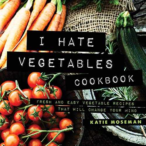 I Hate Vegetables Cookbook: Fresh and Easy Vegetable Recipes That