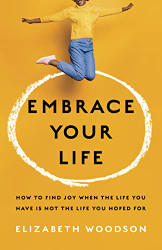 Embrace Your Life: How to Find Joy When Life You Have is Not