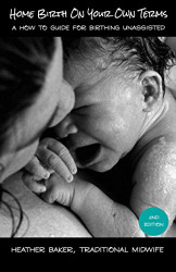 Home Birth On Your Own Terms: A How To Guide For Birthing Unassisted