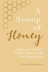Scoop Of Honey: A Beginner's Guide To Faith by Someone Who Once Googled Jesus