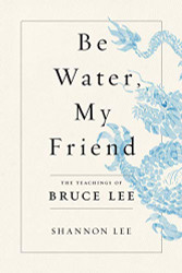 Be Water My Friend: The Teachings of Bruce Lee