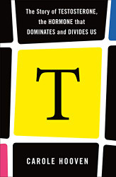 T: The Story of Testosterone the Hormone that Dominates and Divides Us