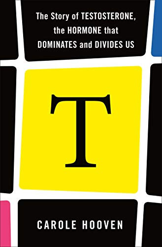 T: The Story of Testosterone the Hormone that Dominates and Divides Us