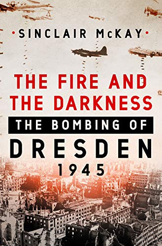 Fire and the Darkness: The Bombing of Dresden 1945