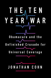 Ten Year War: Obamacare and the Unfinished Crusade for Universal Coverage