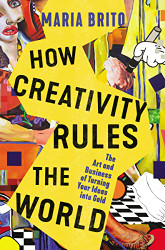 How Creativity Rules the World: The Art and Business of Turning