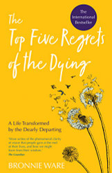 Top Five Regrets of the Dying: A Life Transformed by the Dearly Departing