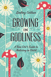 Growing in Godliness: A Teen Girl's Guide to Maturing in Christ