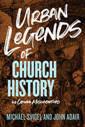 Urban Legends of Church History: 40 Common Misconceptions