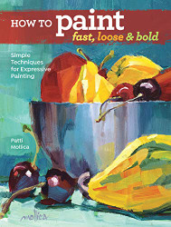 How to Paint Fast Loose and Bold: Simple Techniques for Expressive Painting
