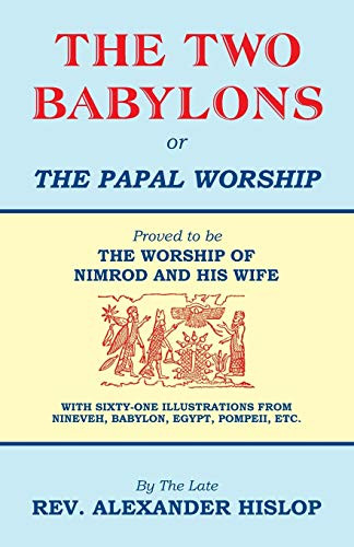 Two Babylons Or the Papal Worship: Proved to be THE WORSHIP