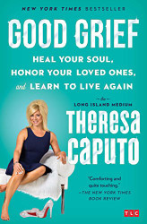 Good Grief: Heal Your Soul Honor Your Loved Ones and Learn to Live Again