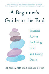 Beginner's Guide to the End: Practical Advice for Living Life and Facing Death