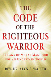 Code of the Righteous Warrior: 10 Laws of Moral Manhood for an Uncertain World