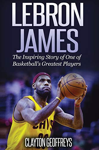 LeBron James: The Inspiring Story of One of Basketball's Greatest Players