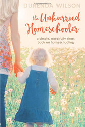 Unhurried Homeschooler: A Simple Mercifully Short Book on Homeschooling