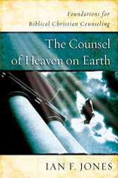 Counsel of Heaven on Earth: Foundations for Biblical Christian Counseling