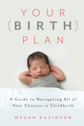 Your Birth Plan: A Guide to Navigating All of Your Choices in Childbirth