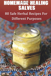 Homemade Healing Salves: 80 Safe Herbal Recipes For Different Purposes: