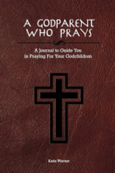Godparent Who Prays: A Journal to Guide You in Praying for Your Godchild