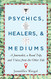 Psychics Healers & Mediums: A Journalist a Road Trip and