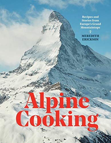 Alpine Cooking: Recipes and Stories from Europe's Grand Mountaintops A Cookbook
