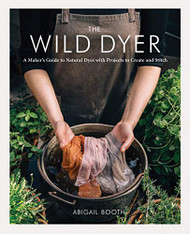 Wild Dyer: A Maker's Guide to Natural Dyes with Projects to Create and Stitch