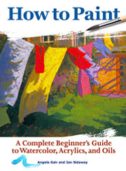 How to Paint: A Complete Beginner's Guide to Watercolors Acrylics and Oils