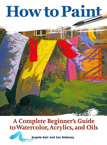 How to Paint: A Complete Beginner's Guide to Watercolors Acrylics and Oils