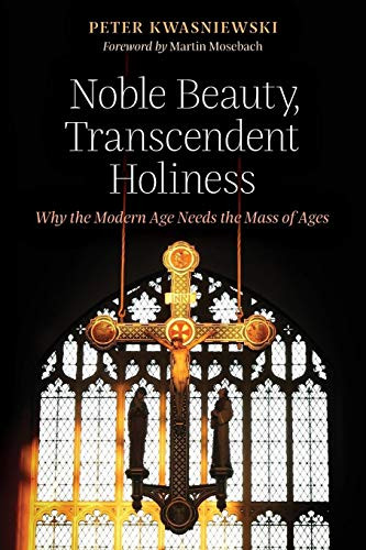 Noble Beauty Transcendent Holiness: Why the Modern Age Needs the Mass of Ages