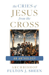 Cries of Jesus from the Cross: A Fulton Sheen Anthology