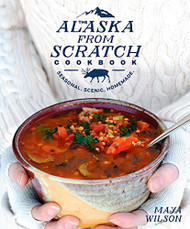 Alaska from Scratch Cookbook: Seasonal. Scenic. Homemade.