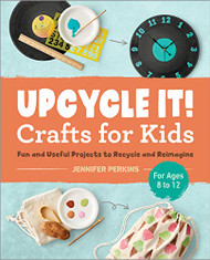 Upcycle It Crafts for Kids ages 8-12: Fun and Useful Projects to