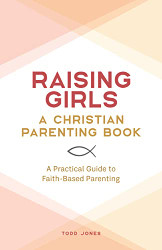Raising Girls: A Christian Parenting Book: A Practical Guide to