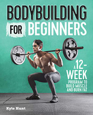 Bodybuilding For Beginners: A 12-Week Program to Build Muscle and Burn Fat