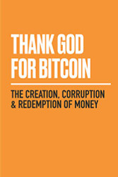Thank God for Bitcoin: The Creation Corruption and Redemption of Money