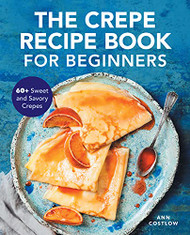 Crepe Recipe Book for Beginners: 60+ Sweet and Savory Crepes