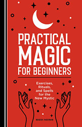 Practical Magic for Beginners: Exercises Rituals and Spells for the New Mystic