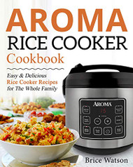 Aroma Rice Cooker Cookbook: Easy and Delicious Rice Cooker Recipes