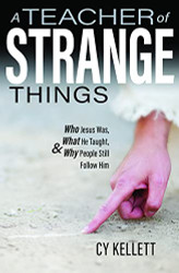 Teacher of Strange Things- Who Jesus Was What He Taught and