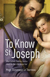 To Know St. Joseph - What Catholic Tradition Teaches About the Man Who Raised God