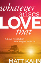 Whatever Arises Love That: A Love Revolution That Begins with You