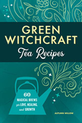 Green Witchcraft Tea Recipes: 60 Magical Brews for Love Healing and Growth